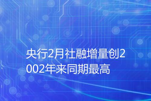 央行2月社融增量创2002年来同期最高