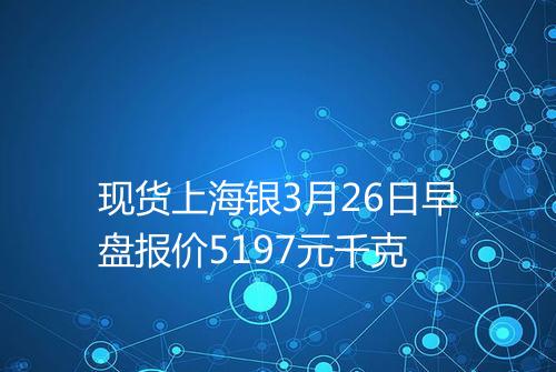 现货上海银3月26日早盘报价5197元千克