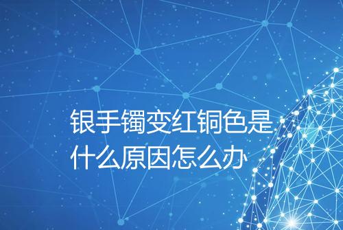 银手镯变红铜色是什么原因怎么办