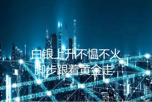 白银上升不愠不火 脚步跟着黄金走