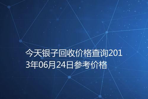 今天银子回收价格查询2013年06月24日参考价格