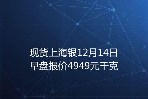 现货上海银12月14日早盘报价4949元千克