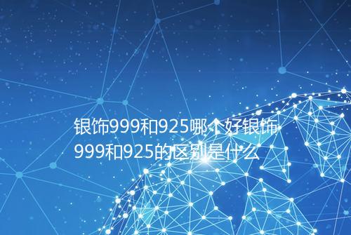 银饰999和925哪个好银饰999和925的区别是什么