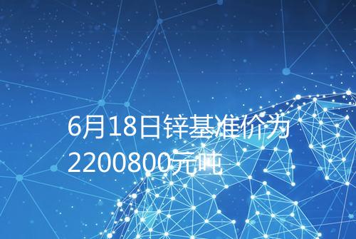 6月18日锌基准价为2200800元吨