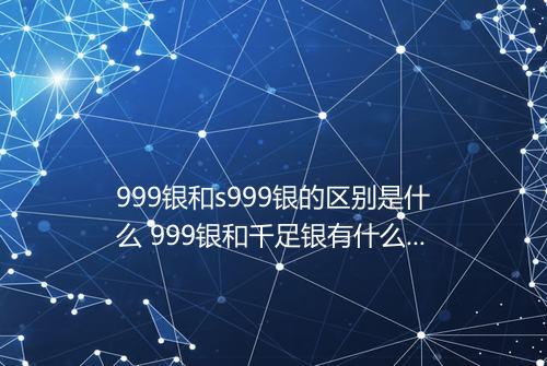 999银和s999银的区别是什么 999银和千足银有什么区别