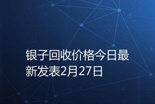 银子回收价格今日最新发表2月27日