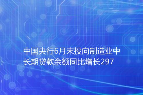 中国央行6月末投向制造业中长期贷款余额同比增长297
