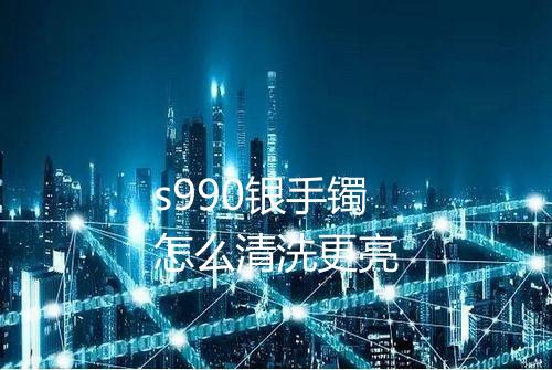 s990银手镯怎么清洗更亮