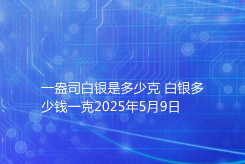 一盎司白银是多少克 白银多少钱一克2025年5月9日