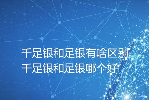 千足银和足银有啥区别千足银和足银哪个好