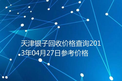 天津银子回收价格查询2013年04月27日参考价格