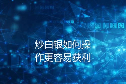 炒白银如何操作更容易获利
