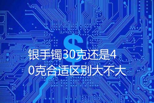 银手镯30克还是40克合适区别大不大
