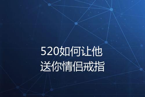 520如何让他送你情侣戒指