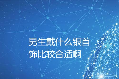 男生戴什么银首饰比较合适啊