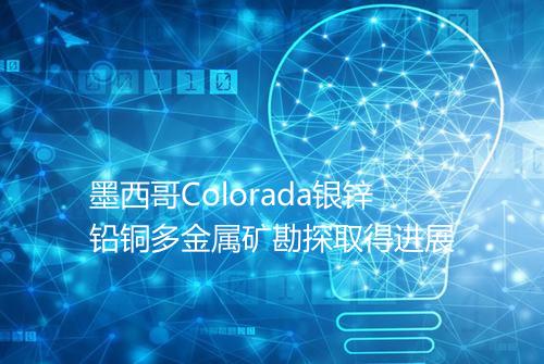 墨西哥Colorada银锌铅铜多金属矿勘探取得进展