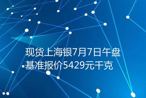 现货上海银7月7日午盘基准报价5429元千克