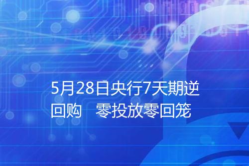 5月28日央行7天期逆回购   零投放零回笼