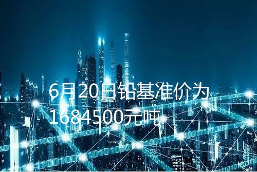 6月20日铅基准价为1684500元吨