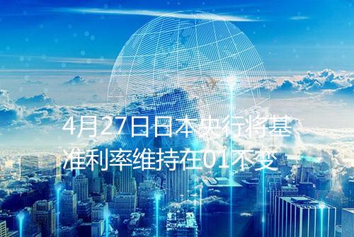4月27日日本央行将基准利率维持在01不变