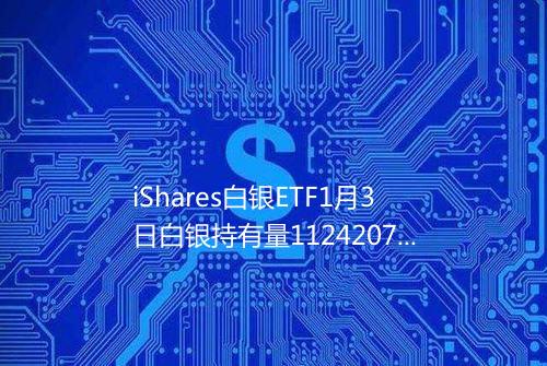 iShares白银ETF1月3日白银持有量1124207吨