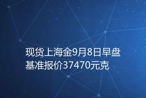 现货上海金9月8日早盘基准报价37470元克