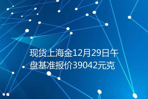 现货上海金12月29日午盘基准报价39042元克