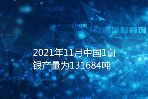 2021年11月中国1白银产量为131684吨