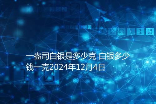 一盎司白银是多少克 白银多少钱一克2024年12月4日