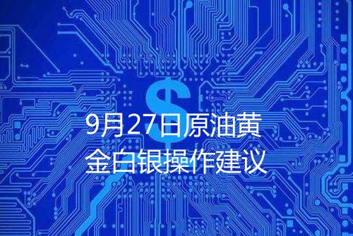 9月27日原油黄金白银操作建议