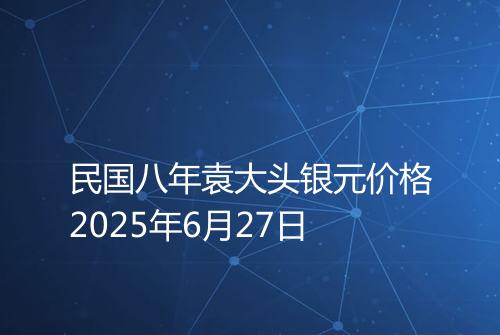 民国八年袁大头银元价格2025年6月27日