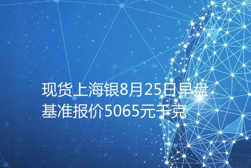 现货上海银8月25日早盘基准报价5065元千克