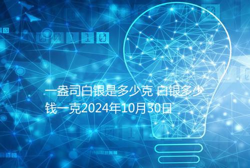 一盎司白银是多少克 白银多少钱一克2024年10月30日
