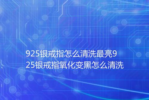 925银戒指怎么清洗最亮925银戒指氧化变黑怎么清洗