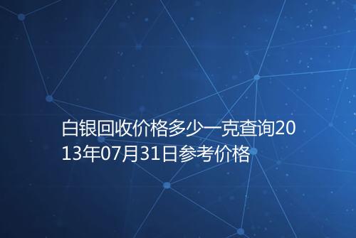 白银回收价格多少一克查询2013年07月31日参考价格