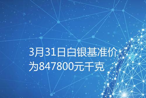 3月31日白银基准价为847800元千克