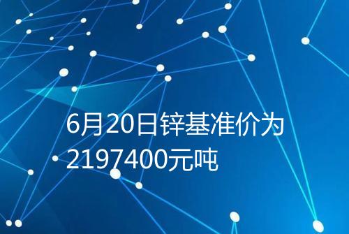 6月20日锌基准价为2197400元吨