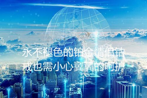 永不褪色的铂金情侣钻戒也需小心翼翼的呵护