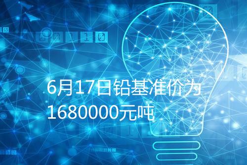 6月17日铅基准价为1680000元吨