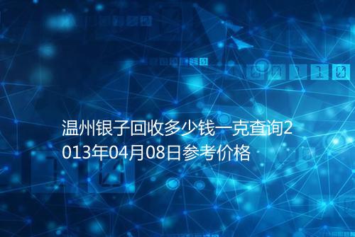 温州银子回收多少钱一克查询2013年04月08日参考价格
