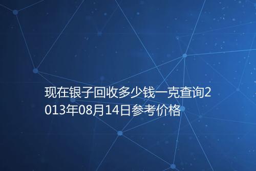 现在银子回收多少钱一克查询2013年08月14日参考价格