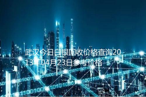 武汉今日白银回收价格查询2013年04月23日参考价格
