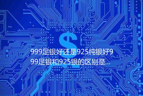 999足银好还是925纯银好999足银和925银的区别是什么