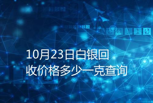 10月23日白银回收价格多少一克查询