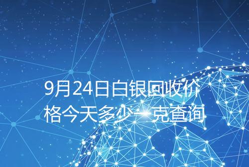 9月24日白银回收价格今天多少一克查询