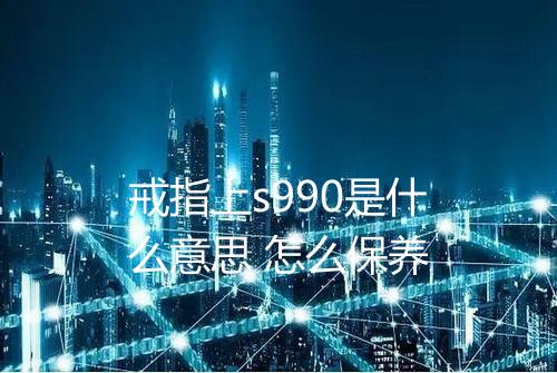 戒指上s990是什么意思 怎么保养