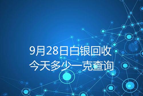 9月28日白银回收今天多少一克查询