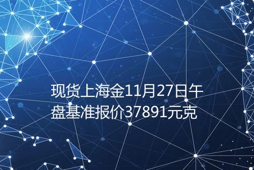 现货上海金11月27日午盘基准报价37891元克