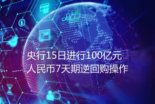 央行15日进行100亿元人民币7天期逆回购操作