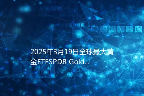 2025年3月19日全球最大黄金ETFSPDR Gold Trustt持仓90928吨
